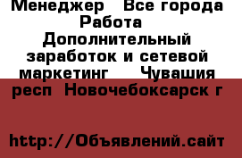 Менеджер - Все города Работа » Дополнительный заработок и сетевой маркетинг   . Чувашия респ.,Новочебоксарск г.